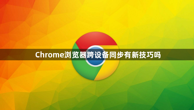 Chrome浏览器跨设备同步有新技巧吗1