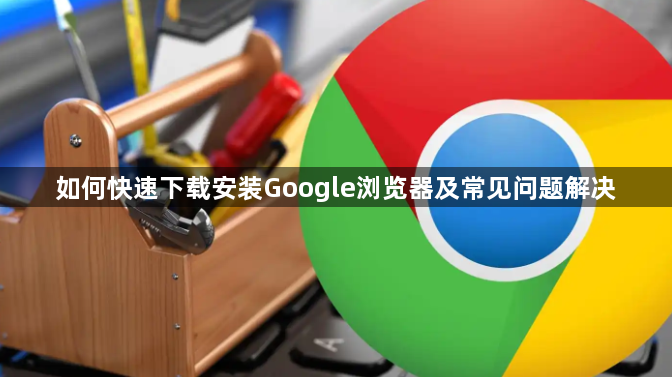 如何快速下载安装Google浏览器及常见问题解决1