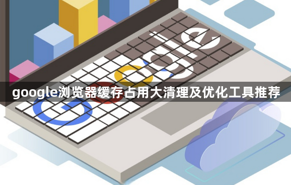 google浏览器缓存占用大清理及优化工具推荐1