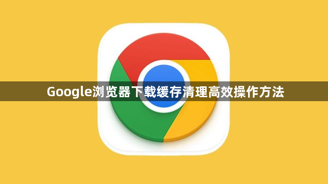Google浏览器下载缓存清理高效操作方法1