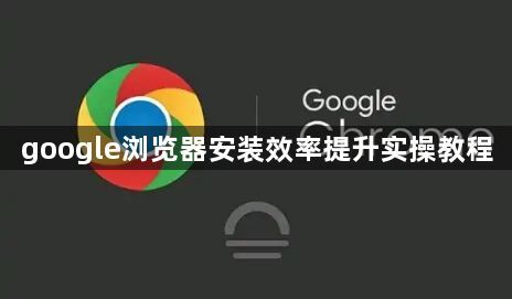google浏览器安装效率提升实操教程1