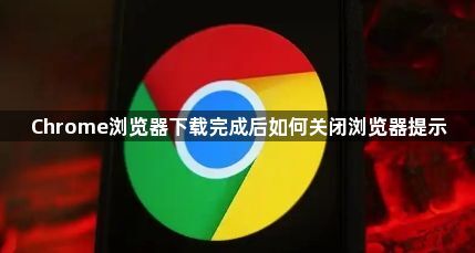 Chrome浏览器下载完成后如何关闭浏览器提示1