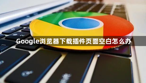 Google浏览器下载插件页面空白怎么办1