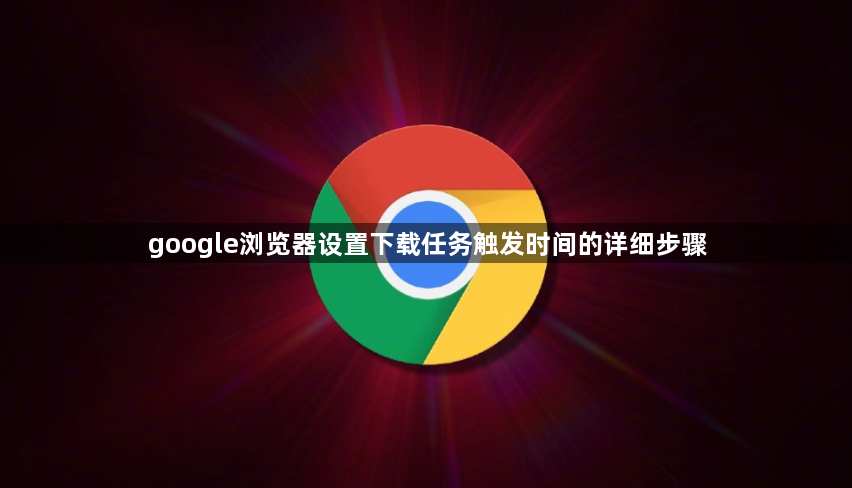 google浏览器设置下载任务触发时间的详细步骤1