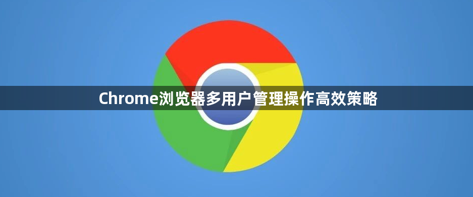 Chrome浏览器多用户管理操作高效策略1