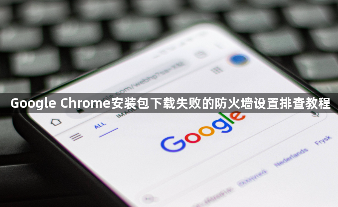 Google Chrome安装包下载失败的防火墙设置排查教程1