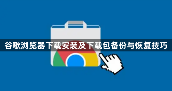 谷歌浏览器下载安装及下载包备份与恢复技巧1