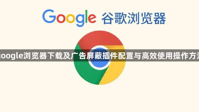 google浏览器下载及广告屏蔽插件配置与高效使用操作方法1
