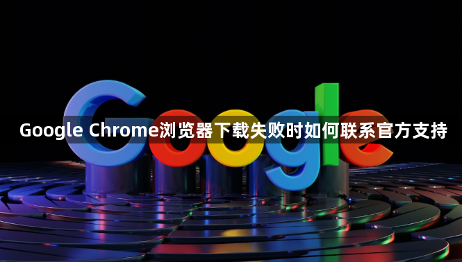 Google Chrome浏览器下载失败时如何联系官方支持1