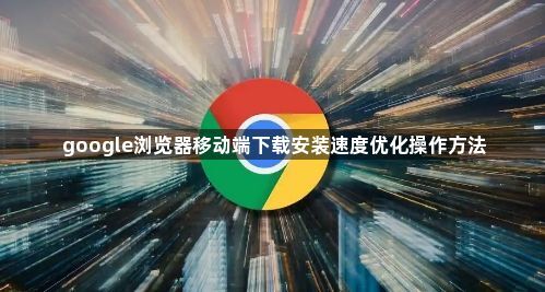 google浏览器移动端下载安装速度优化操作方法1