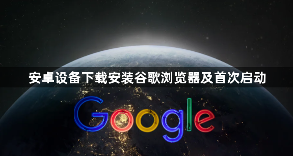 安卓设备下载安装谷歌浏览器及首次启动1