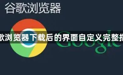 谷歌浏览器下载后的界面自定义完整指南1