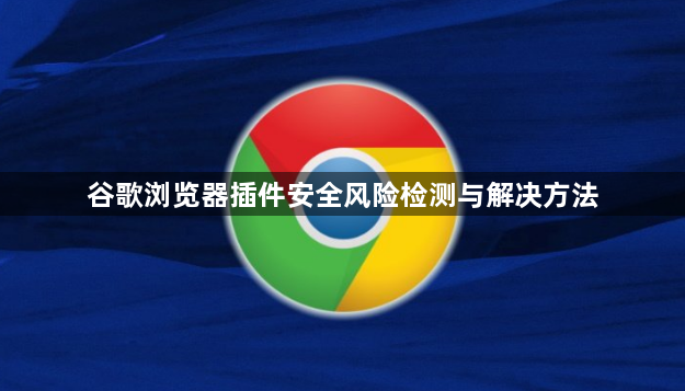 谷歌浏览器插件安全风险检测与解决方法1