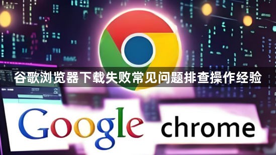 谷歌浏览器下载失败常见问题排查操作经验1