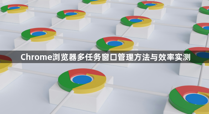 Chrome浏览器多任务窗口管理方法与效率实测1