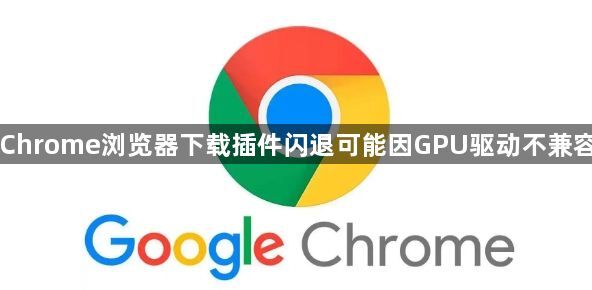 Chrome浏览器下载插件闪退可能因GPU驱动不兼容1