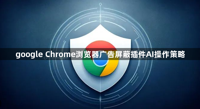 google Chrome浏览器广告屏蔽插件AI操作策略1