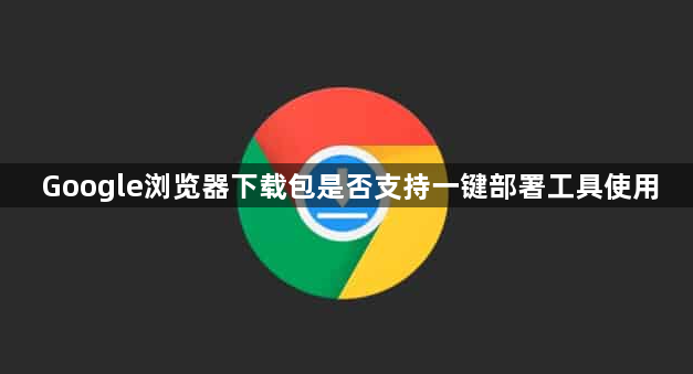 Google浏览器下载包是否支持一键部署工具使用1