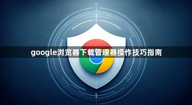 google浏览器下载管理器操作技巧指南1