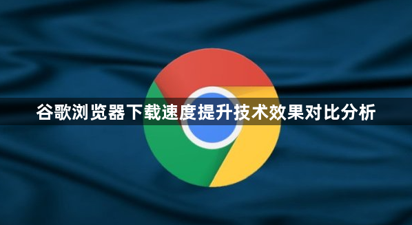 谷歌浏览器下载速度提升技术效果对比分析1