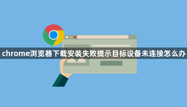chrome浏览器下载安装失败提示目标设备未连接怎么办1