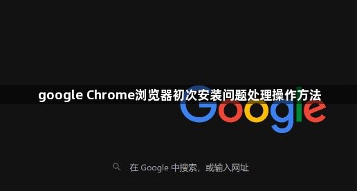 google Chrome浏览器初次安装问题处理操作方法1