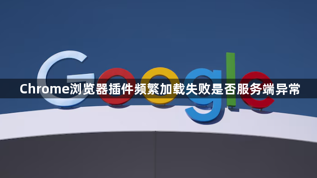 Chrome浏览器插件频繁加载失败是否服务端异常1