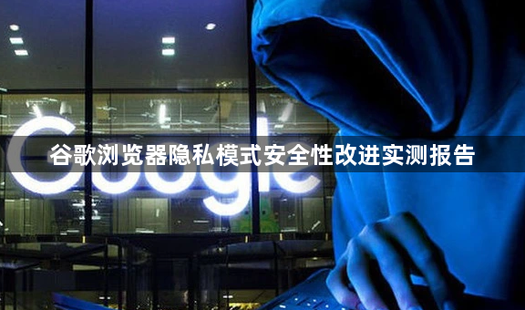谷歌浏览器隐私模式安全性改进实测报告1