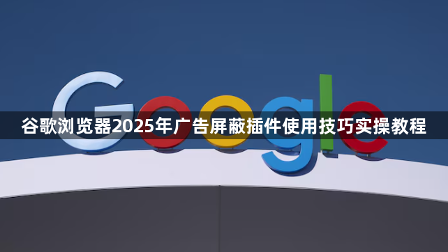 谷歌浏览器2025年广告屏蔽插件使用技巧实操教程1
