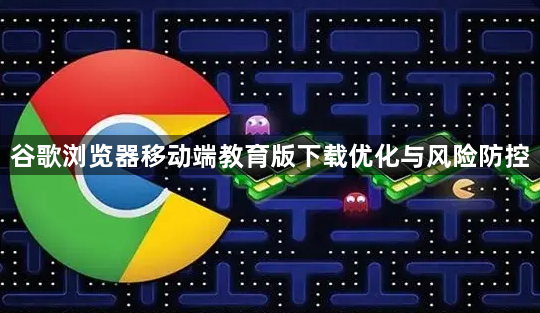 谷歌浏览器移动端教育版下载优化与风险防控1