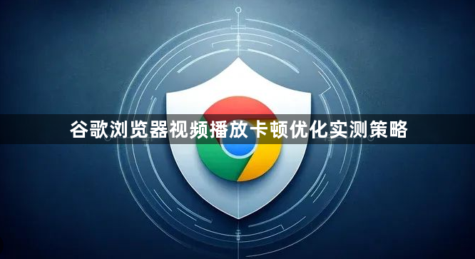 谷歌浏览器视频播放卡顿优化实测策略1