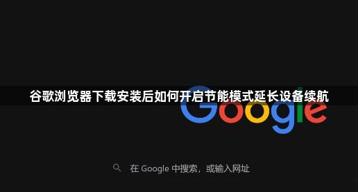 谷歌浏览器下载安装后如何开启节能模式延长设备续航1