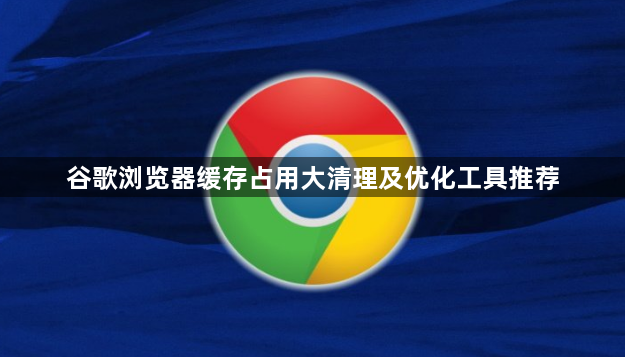 谷歌浏览器缓存占用大清理及优化工具推荐1