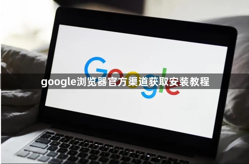 google浏览器官方渠道获取安装教程1