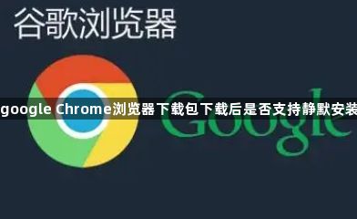 google Chrome浏览器下载包下载后是否支持静默安装1