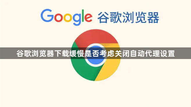 谷歌浏览器下载缓慢是否考虑关闭自动代理设置1