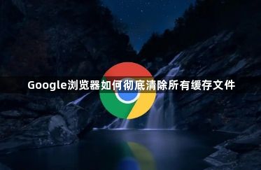 Google浏览器如何彻底清除所有缓存文件1