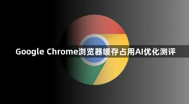 Google Chrome浏览器缓存占用AI优化测评1