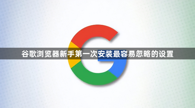 谷歌浏览器新手第一次安装最容易忽略的设置1