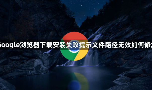 Google浏览器下载安装失败提示文件路径无效如何修复1