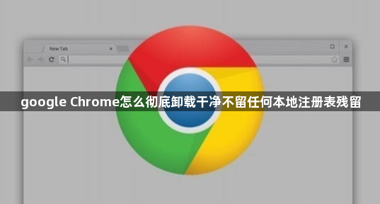 google Chrome怎么彻底卸载干净不留任何本地注册表残留1
