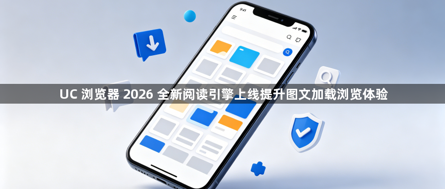 UC 浏览器 2026 全新阅读引擎上线提升图文加载浏览体验1
