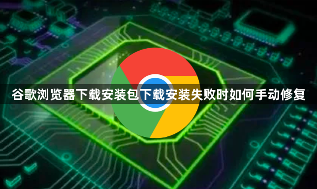 谷歌浏览器下载安装包下载安装失败时如何手动修复1