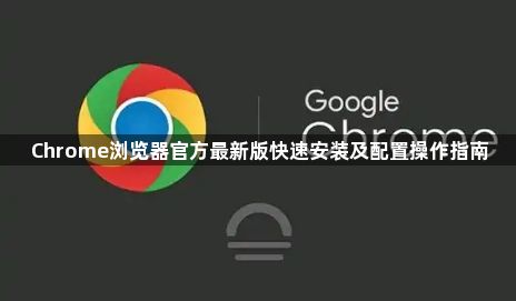 Chrome浏览器官方最新版快速安装及配置操作指南1
