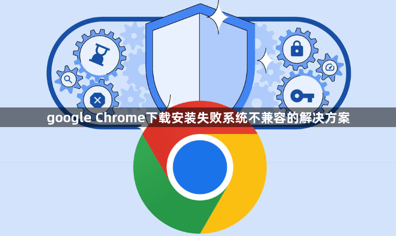 google Chrome下载安装失败系统不兼容的解决方案1