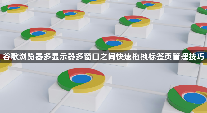 谷歌浏览器多显示器多窗口之间快速拖拽标签页管理技巧1
