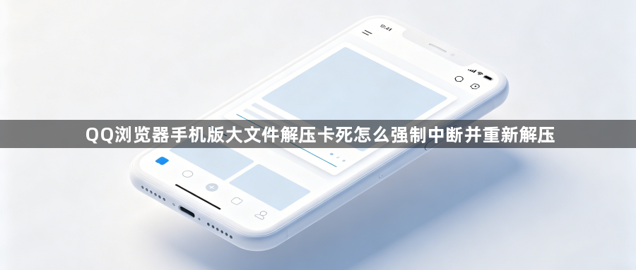 QQ浏览器手机版大文件解压卡死怎么强制中断并重新解压1