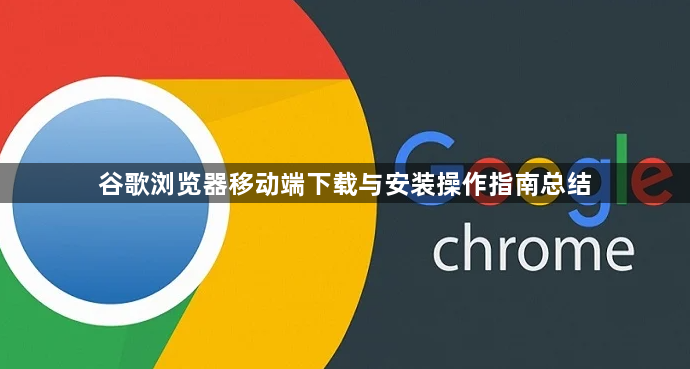 谷歌浏览器移动端下载与安装操作指南总结1