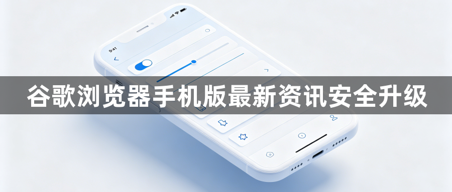谷歌浏览器手机版最新资讯安全升级1