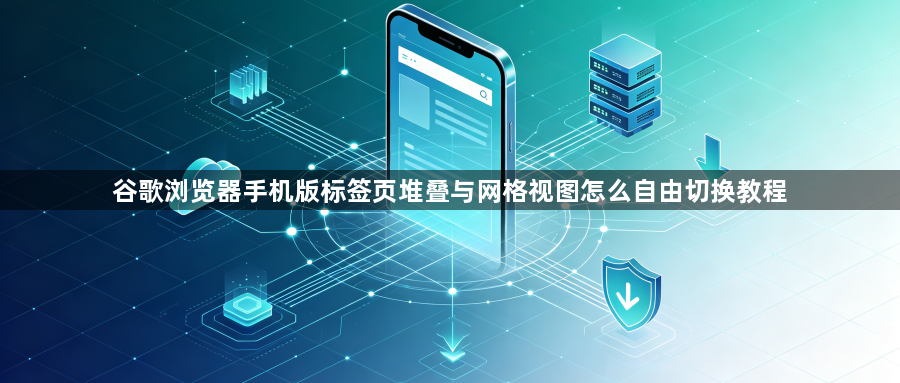 谷歌浏览器手机版标签页堆叠与网格视图怎么自由切换教程1